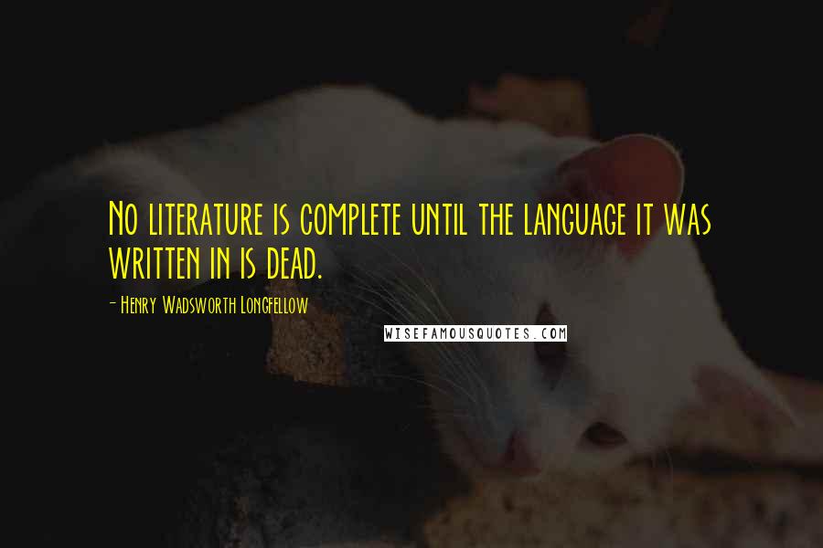 Henry Wadsworth Longfellow Quotes: No literature is complete until the language it was written in is dead.