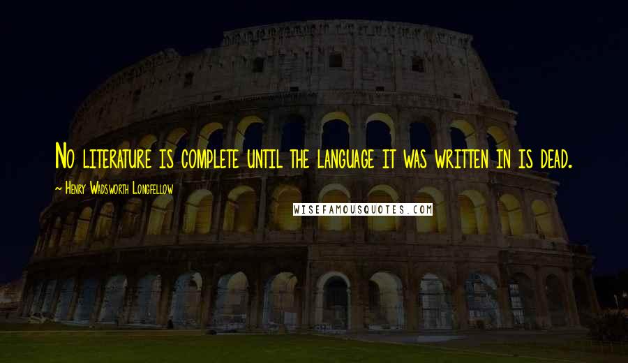 Henry Wadsworth Longfellow Quotes: No literature is complete until the language it was written in is dead.