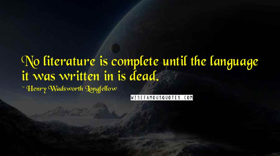 Henry Wadsworth Longfellow Quotes: No literature is complete until the language it was written in is dead.