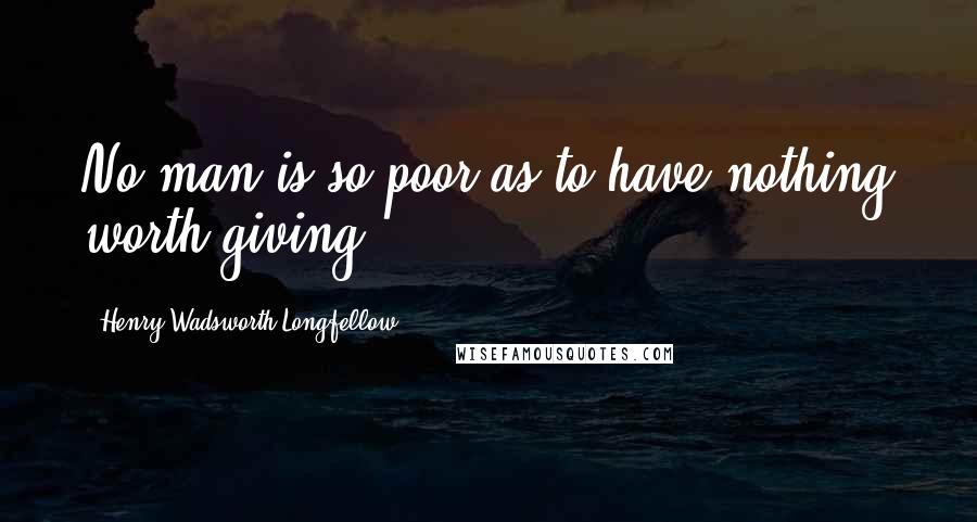 Henry Wadsworth Longfellow Quotes: No man is so poor as to have nothing worth giving.