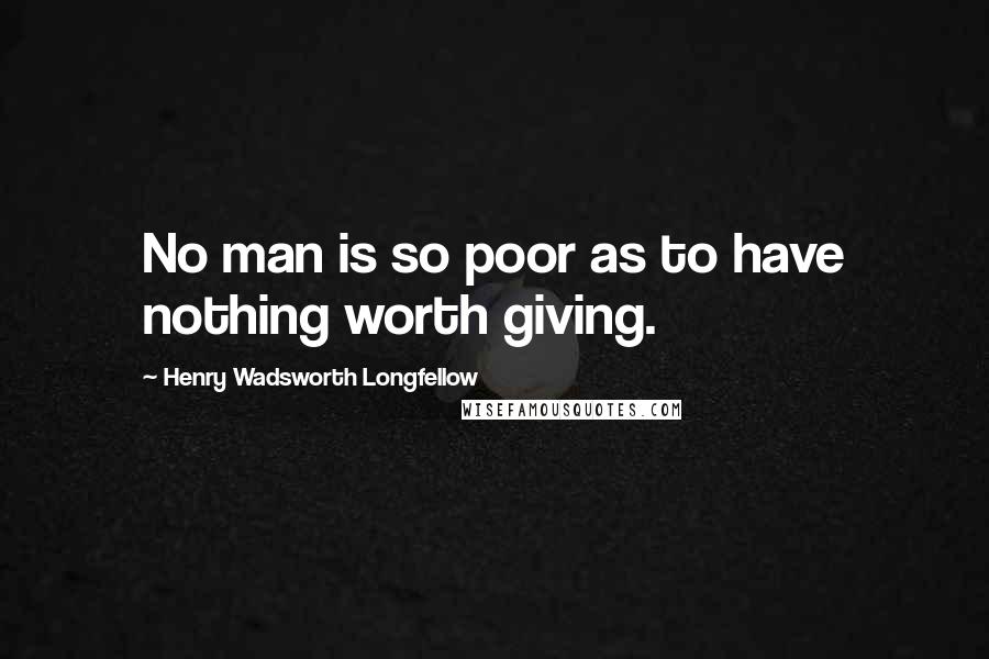 Henry Wadsworth Longfellow Quotes: No man is so poor as to have nothing worth giving.