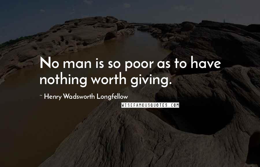 Henry Wadsworth Longfellow Quotes: No man is so poor as to have nothing worth giving.