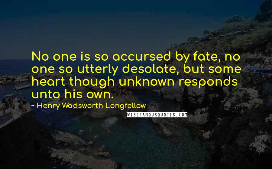 Henry Wadsworth Longfellow Quotes: No one is so accursed by fate, no one so utterly desolate, but some heart though unknown responds unto his own.