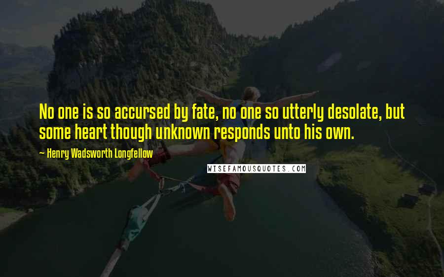 Henry Wadsworth Longfellow Quotes: No one is so accursed by fate, no one so utterly desolate, but some heart though unknown responds unto his own.