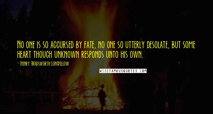 Henry Wadsworth Longfellow Quotes: No one is so accursed by fate, no one so utterly desolate, but some heart though unknown responds unto his own.