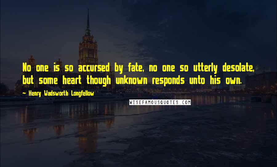 Henry Wadsworth Longfellow Quotes: No one is so accursed by fate, no one so utterly desolate, but some heart though unknown responds unto his own.