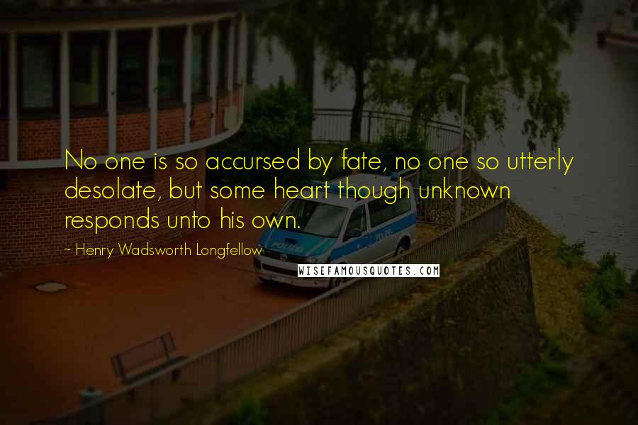 Henry Wadsworth Longfellow Quotes: No one is so accursed by fate, no one so utterly desolate, but some heart though unknown responds unto his own.