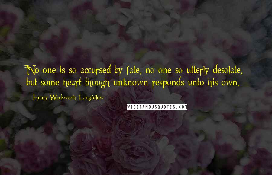 Henry Wadsworth Longfellow Quotes: No one is so accursed by fate, no one so utterly desolate, but some heart though unknown responds unto his own.