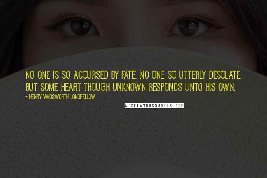Henry Wadsworth Longfellow Quotes: No one is so accursed by fate, no one so utterly desolate, but some heart though unknown responds unto his own.
