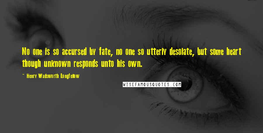 Henry Wadsworth Longfellow Quotes: No one is so accursed by fate, no one so utterly desolate, but some heart though unknown responds unto his own.