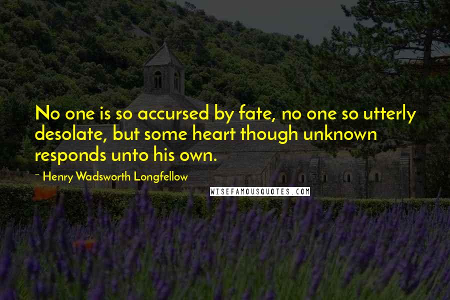 Henry Wadsworth Longfellow Quotes: No one is so accursed by fate, no one so utterly desolate, but some heart though unknown responds unto his own.