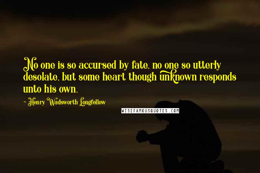 Henry Wadsworth Longfellow Quotes: No one is so accursed by fate, no one so utterly desolate, but some heart though unknown responds unto his own.