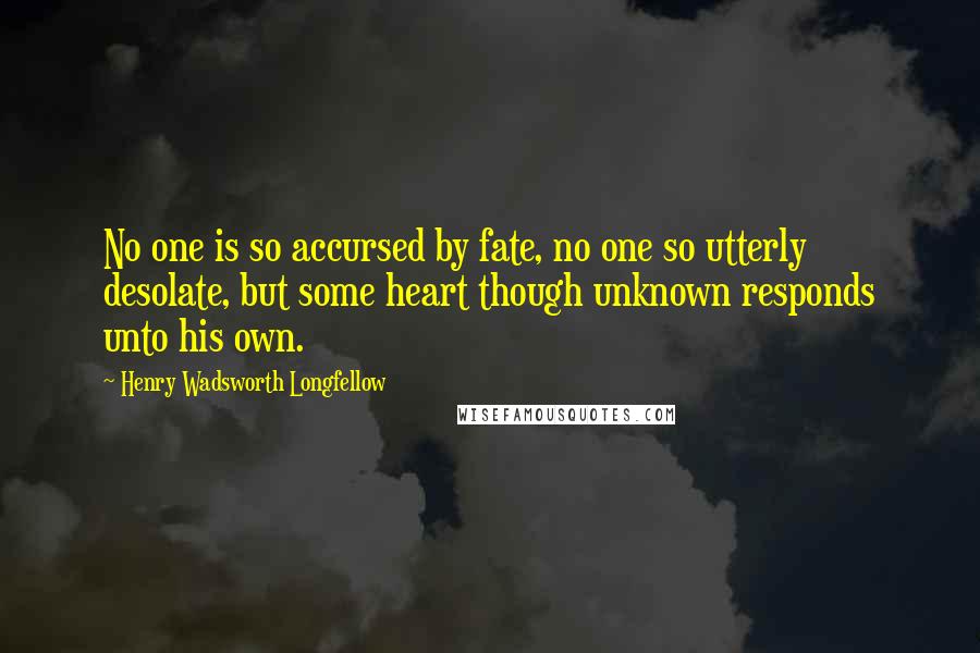Henry Wadsworth Longfellow Quotes: No one is so accursed by fate, no one so utterly desolate, but some heart though unknown responds unto his own.