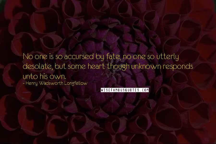 Henry Wadsworth Longfellow Quotes: No one is so accursed by fate, no one so utterly desolate, but some heart though unknown responds unto his own.