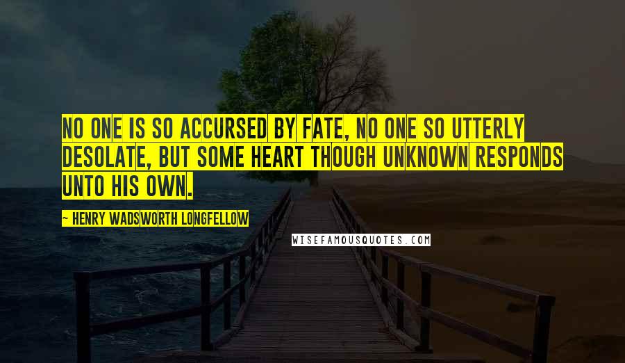 Henry Wadsworth Longfellow Quotes: No one is so accursed by fate, no one so utterly desolate, but some heart though unknown responds unto his own.