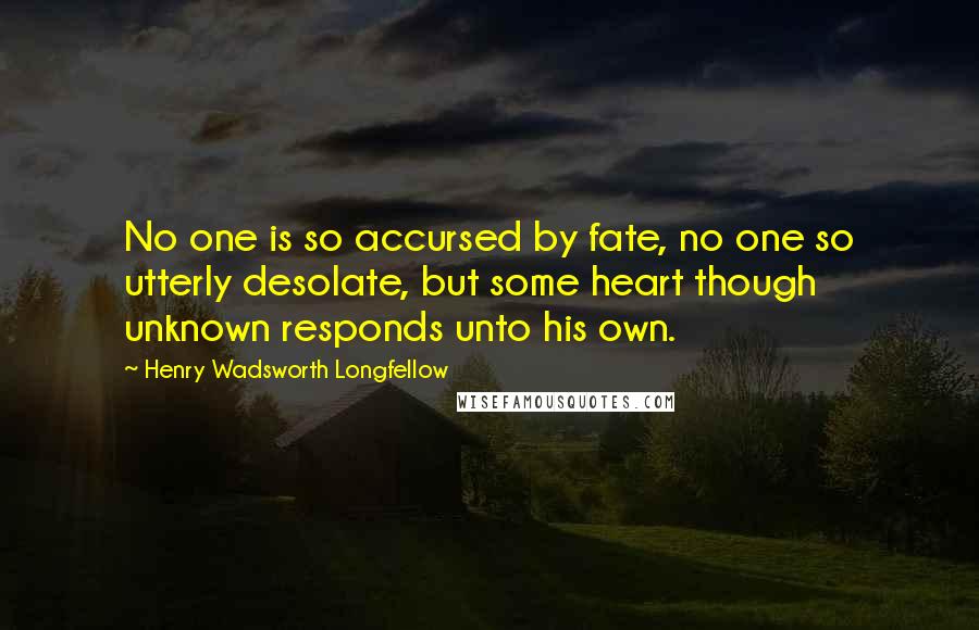 Henry Wadsworth Longfellow Quotes: No one is so accursed by fate, no one so utterly desolate, but some heart though unknown responds unto his own.