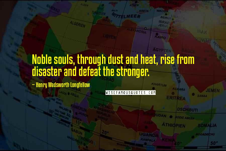 Henry Wadsworth Longfellow Quotes: Noble souls, through dust and heat, rise from disaster and defeat the stronger.