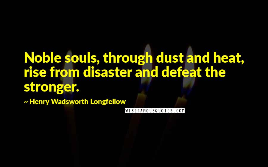 Henry Wadsworth Longfellow Quotes: Noble souls, through dust and heat, rise from disaster and defeat the stronger.