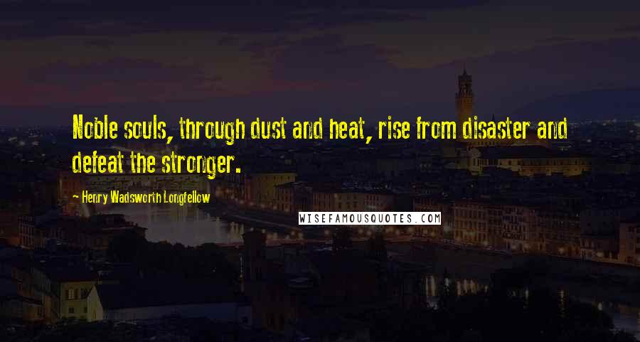 Henry Wadsworth Longfellow Quotes: Noble souls, through dust and heat, rise from disaster and defeat the stronger.