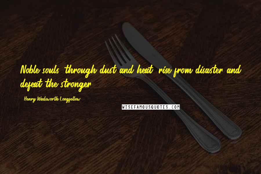 Henry Wadsworth Longfellow Quotes: Noble souls, through dust and heat, rise from disaster and defeat the stronger.