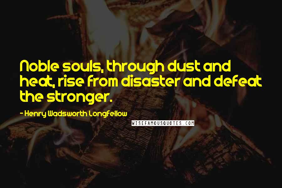 Henry Wadsworth Longfellow Quotes: Noble souls, through dust and heat, rise from disaster and defeat the stronger.