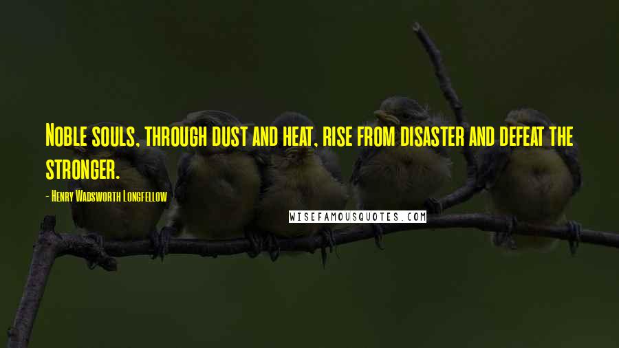 Henry Wadsworth Longfellow Quotes: Noble souls, through dust and heat, rise from disaster and defeat the stronger.