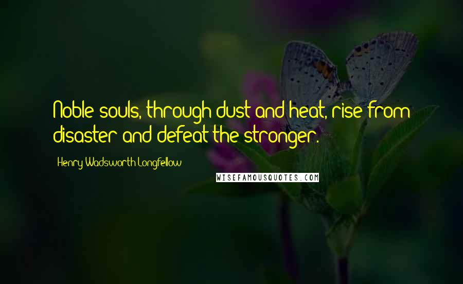 Henry Wadsworth Longfellow Quotes: Noble souls, through dust and heat, rise from disaster and defeat the stronger.