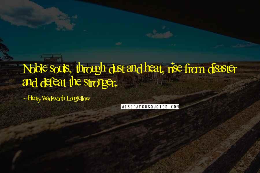 Henry Wadsworth Longfellow Quotes: Noble souls, through dust and heat, rise from disaster and defeat the stronger.