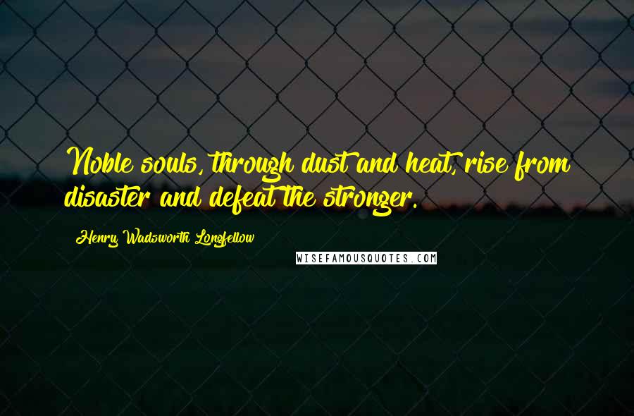 Henry Wadsworth Longfellow Quotes: Noble souls, through dust and heat, rise from disaster and defeat the stronger.