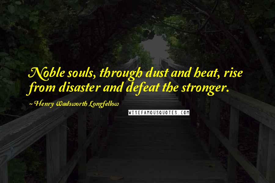 Henry Wadsworth Longfellow Quotes: Noble souls, through dust and heat, rise from disaster and defeat the stronger.