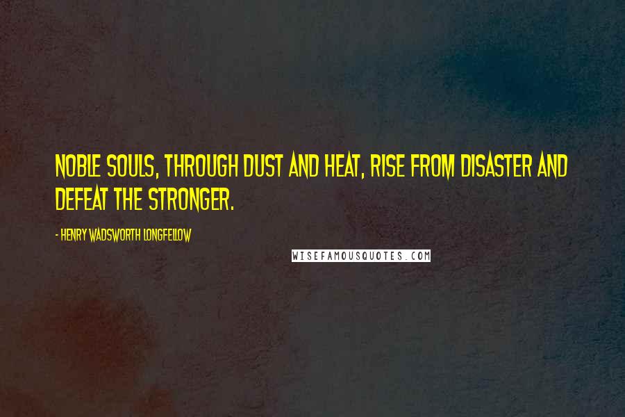 Henry Wadsworth Longfellow Quotes: Noble souls, through dust and heat, rise from disaster and defeat the stronger.