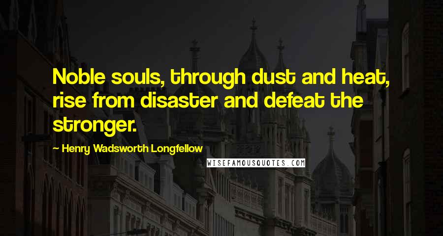 Henry Wadsworth Longfellow Quotes: Noble souls, through dust and heat, rise from disaster and defeat the stronger.