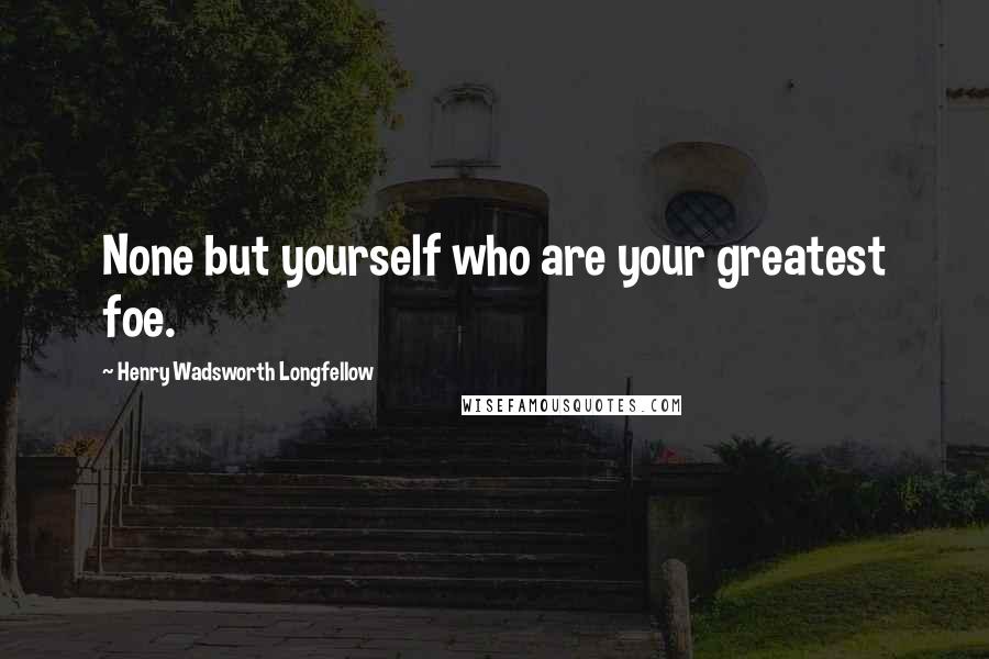 Henry Wadsworth Longfellow Quotes: None but yourself who are your greatest foe.
