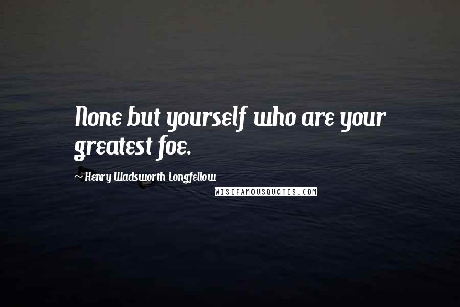 Henry Wadsworth Longfellow Quotes: None but yourself who are your greatest foe.