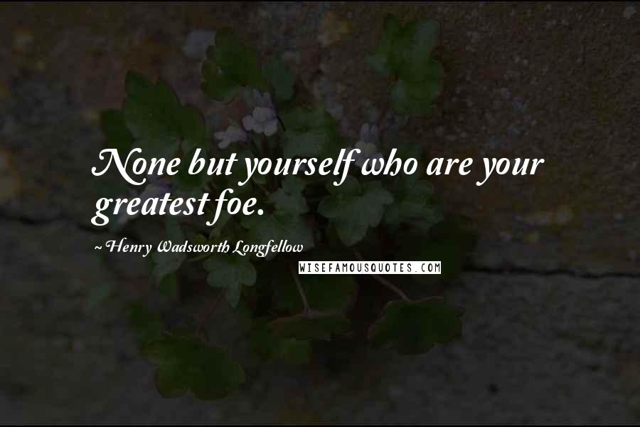 Henry Wadsworth Longfellow Quotes: None but yourself who are your greatest foe.