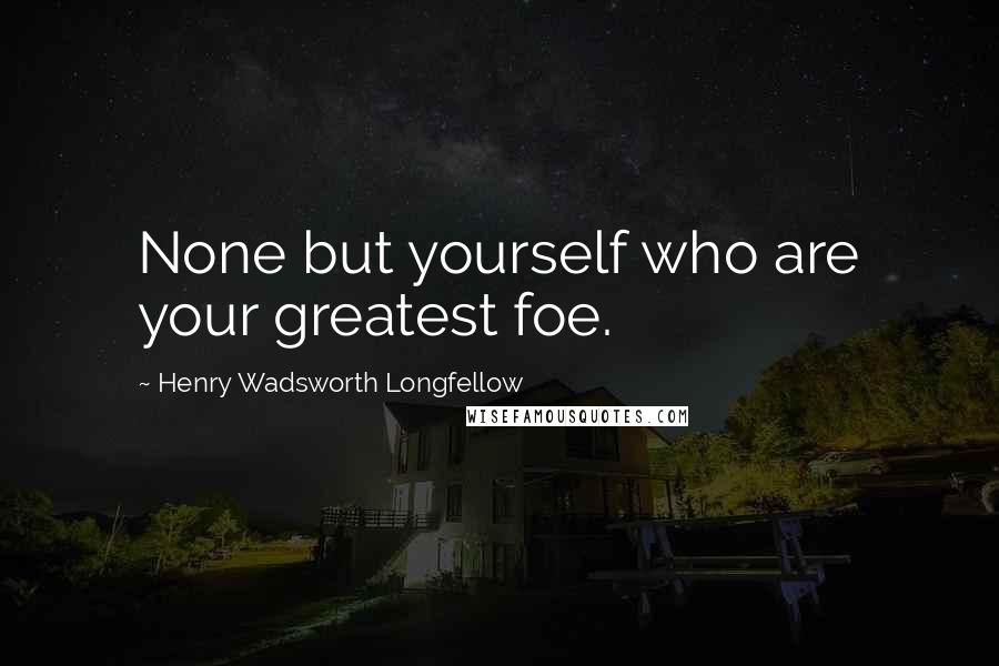 Henry Wadsworth Longfellow Quotes: None but yourself who are your greatest foe.