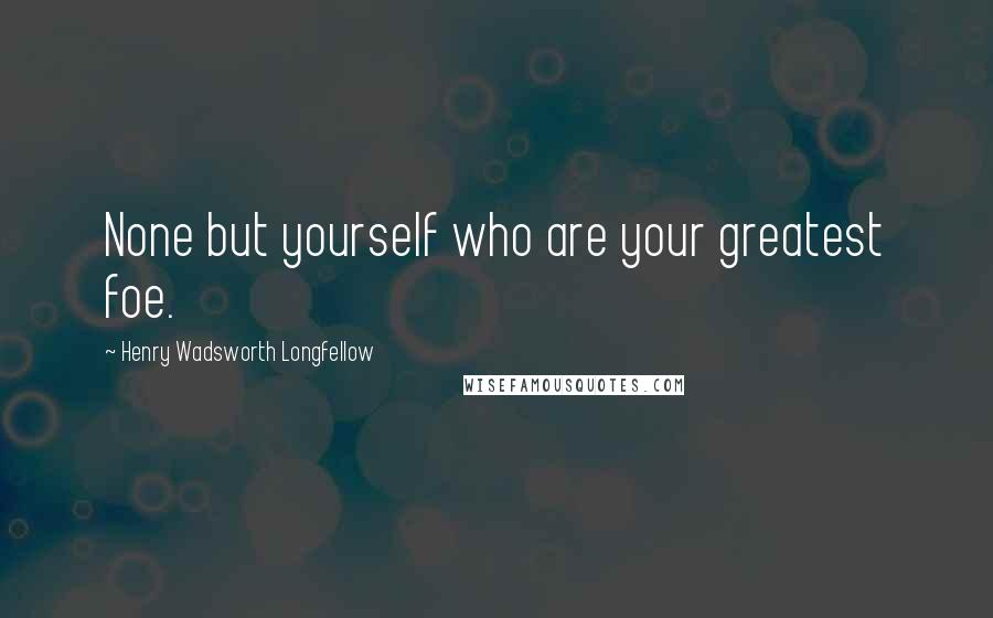 Henry Wadsworth Longfellow Quotes: None but yourself who are your greatest foe.
