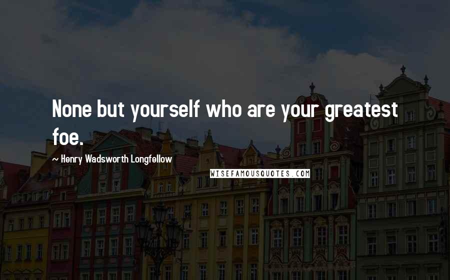 Henry Wadsworth Longfellow Quotes: None but yourself who are your greatest foe.