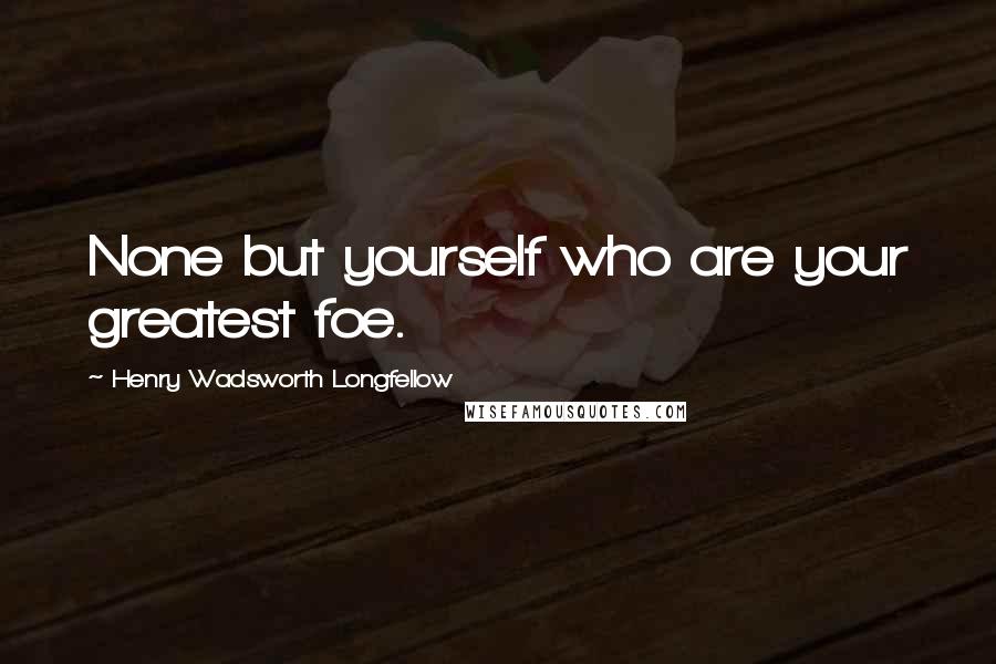 Henry Wadsworth Longfellow Quotes: None but yourself who are your greatest foe.