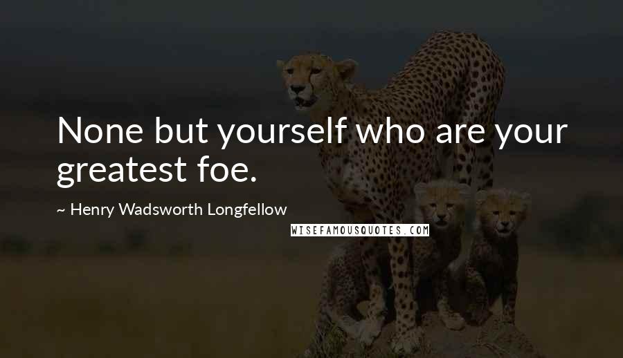 Henry Wadsworth Longfellow Quotes: None but yourself who are your greatest foe.