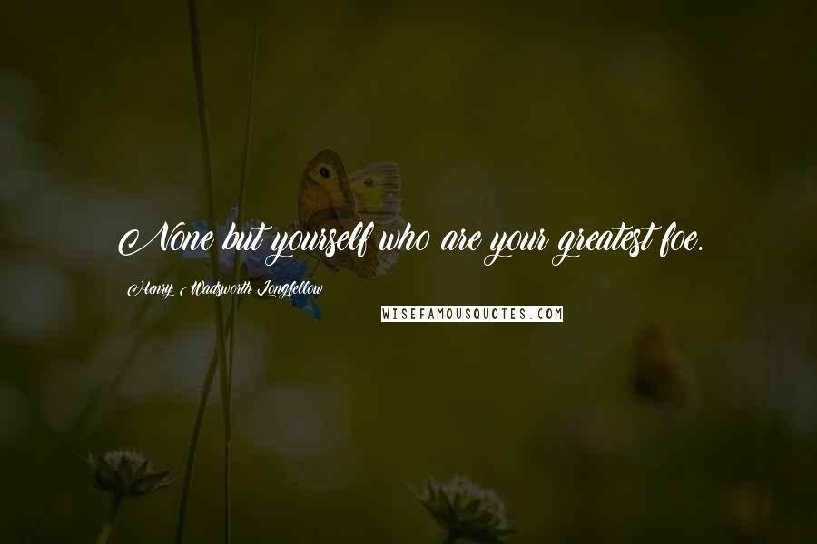 Henry Wadsworth Longfellow Quotes: None but yourself who are your greatest foe.