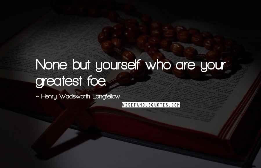 Henry Wadsworth Longfellow Quotes: None but yourself who are your greatest foe.