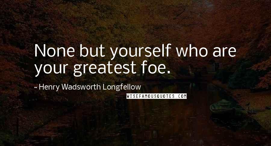 Henry Wadsworth Longfellow Quotes: None but yourself who are your greatest foe.