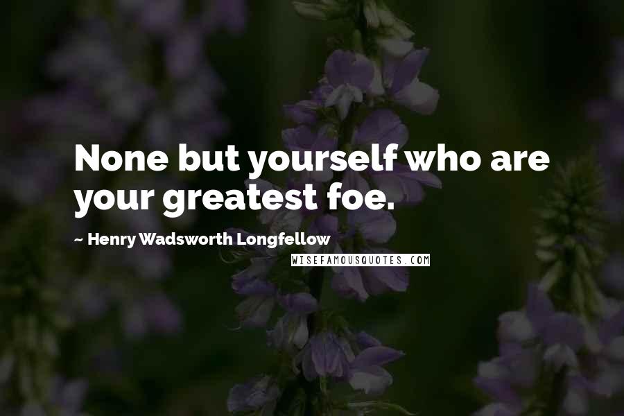 Henry Wadsworth Longfellow Quotes: None but yourself who are your greatest foe.