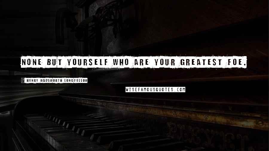 Henry Wadsworth Longfellow Quotes: None but yourself who are your greatest foe.