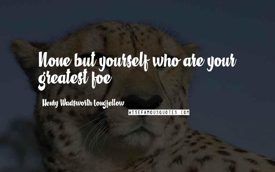 Henry Wadsworth Longfellow Quotes: None but yourself who are your greatest foe.