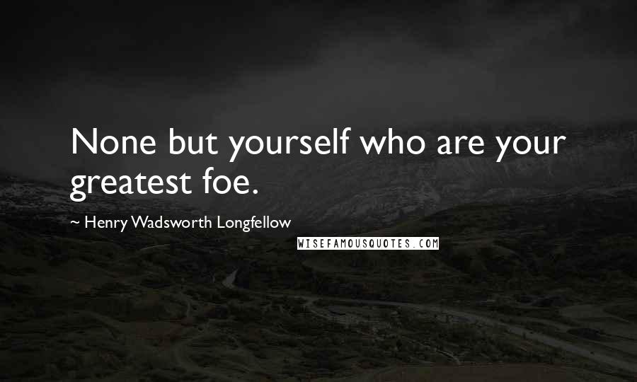 Henry Wadsworth Longfellow Quotes: None but yourself who are your greatest foe.