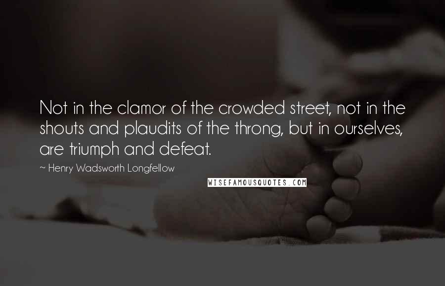 Henry Wadsworth Longfellow Quotes: Not in the clamor of the crowded street, not in the shouts and plaudits of the throng, but in ourselves, are triumph and defeat.