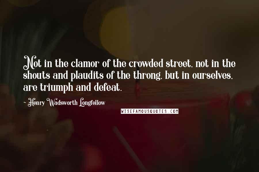 Henry Wadsworth Longfellow Quotes: Not in the clamor of the crowded street, not in the shouts and plaudits of the throng, but in ourselves, are triumph and defeat.