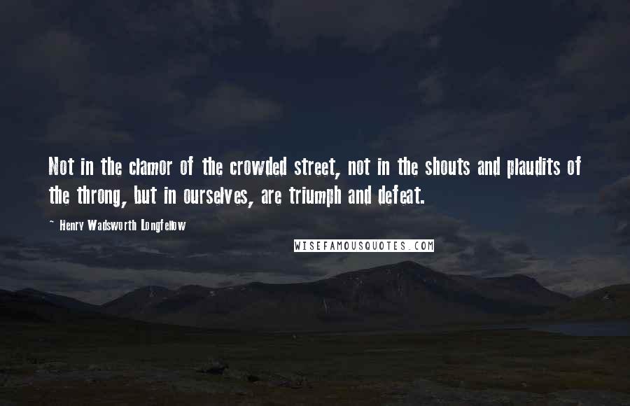 Henry Wadsworth Longfellow Quotes: Not in the clamor of the crowded street, not in the shouts and plaudits of the throng, but in ourselves, are triumph and defeat.